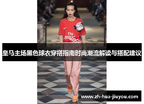 皇马主场黑色球衣穿搭指南时尚潮流解读与搭配建议