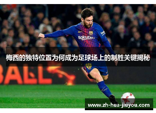 梅西的独特位置为何成为足球场上的制胜关键揭秘