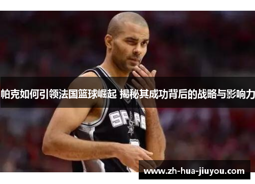帕克如何引领法国篮球崛起 揭秘其成功背后的战略与影响力 帕克如何引领法国篮球崛起 揭秘其成功背后的战略与影响力