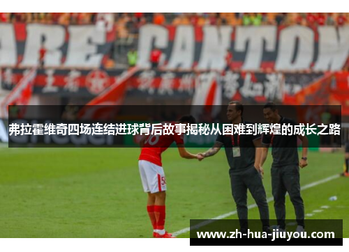 弗拉霍维奇四场连结进球背后故事揭秘从困难到辉煌的成长之路 弗拉霍维奇四场连结进球背后故事揭秘从困难到辉煌的成长之路