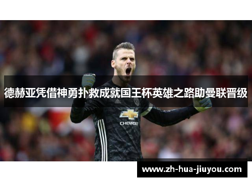德赫亚凭借神勇扑救成就国王杯英雄之路助曼联晋级 德赫亚凭借神勇扑救成就国王杯英雄之路助曼联晋级