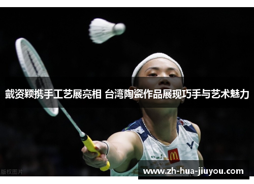 戴资颖携手工艺展亮相 台湾陶瓷作品展现巧手与艺术魅力 戴资颖携手工艺展亮相 台湾陶瓷作品展现巧手与艺术魅力