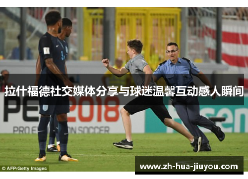 拉什福德社交媒体分享与球迷温馨互动感人瞬间 拉什福德社交媒体分享与球迷温馨互动感人瞬间