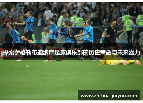 探索萨格勒布迪纳摩足球俱乐部的历史荣耀与未来潜力