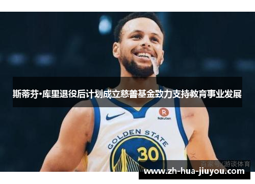 斯蒂芬·库里退役后计划成立慈善基金致力支持教育事业发展 斯蒂芬·库里退役后计划成立慈善基金致力支持教育事业发展