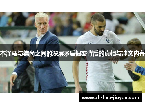 本泽马与德尚之间的深层矛盾揭密背后的真相与冲突内幕