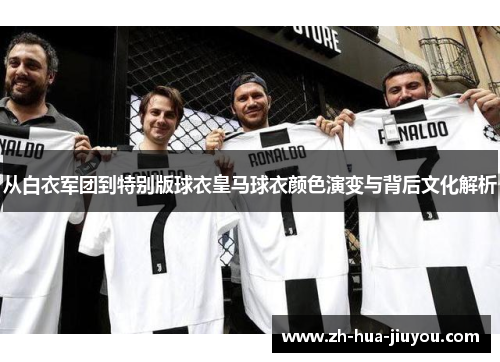 从白衣军团到特别版球衣皇马球衣颜色演变与背后文化解析 从白衣军团到特别版球衣皇马球衣颜色演变与背后文化解析