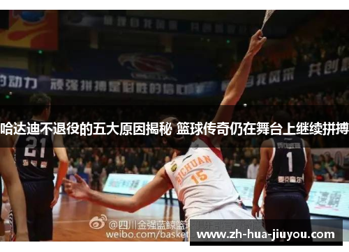 哈达迪不退役的五大原因揭秘 篮球传奇仍在舞台上继续拼搏