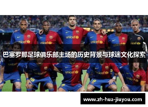 巴塞罗那足球俱乐部主场的历史背景与球迷文化探索 巴塞罗那足球俱乐部主场的历史背景与球迷文化探索
