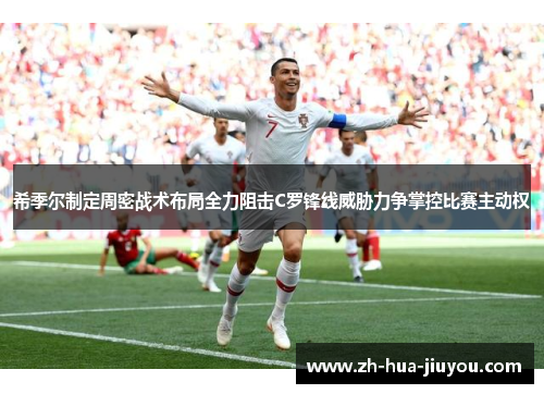 希季尔制定周密战术布局全力阻击C罗锋线威胁力争掌控比赛主动权 希季尔制定周密战术布局全力阻击C罗锋线威胁力争掌控比赛主动权