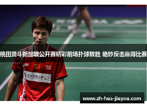 桃田贤斗新加坡公开赛精彩前场扑球致胜 绝妙反击赢得比赛