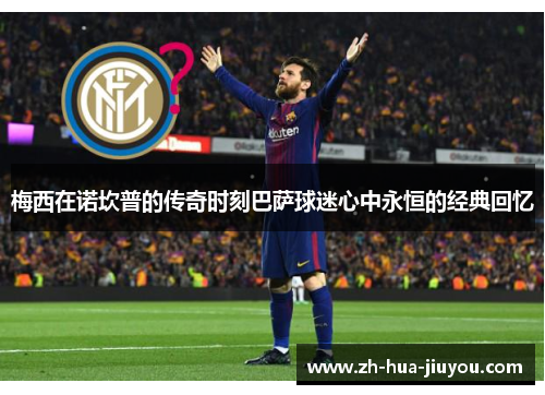 梅西在诺坎普的传奇时刻巴萨球迷心中永恒的经典回忆