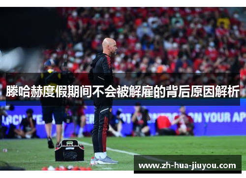 滕哈赫度假期间不会被解雇的背后原因解析