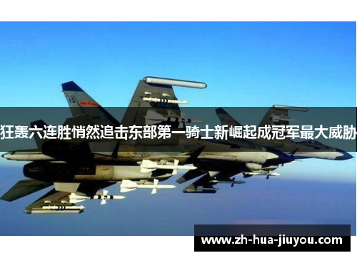 狂轰六连胜悄然追击东部第一骑士新崛起成冠军最大威胁