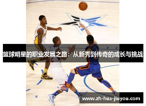 篮球明星的职业发展之路：从新秀到传奇的成长与挑战