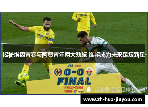 揭秘埃因青春与阿贾青年两大劲旅 谁将成为未来足坛新星 揭秘埃因青春与阿贾青年两大劲旅 谁将成为未来足坛新星