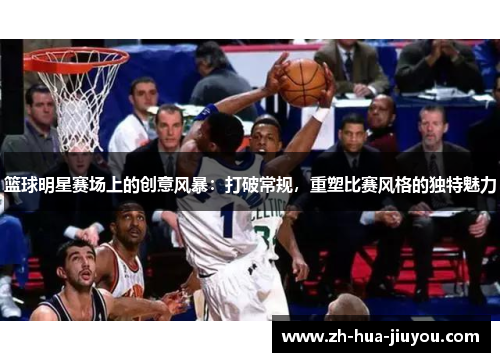 篮球明星赛场上的创意风暴:打破常规,重塑比赛风格的独特魅力 篮球明星赛场上的创意风暴:打破常规,重塑比赛风格的独特魅力