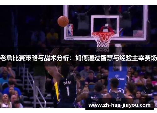 老詹比赛策略与战术分析:如何通过智慧与经验主宰赛场 老詹比赛策略与战术分析:如何通过智慧与经验主宰赛场
