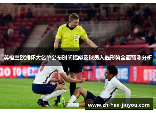 英格兰欧洲杯大名单公布时间揭晓及球员入选形势全面预测分析