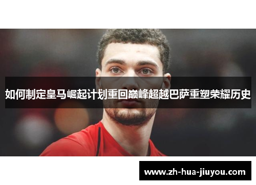 如何制定皇马崛起计划重回巅峰超越巴萨重塑荣耀历史
