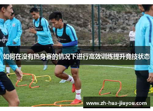 如何在没有热身赛的情况下进行高效训练提升竞技状态