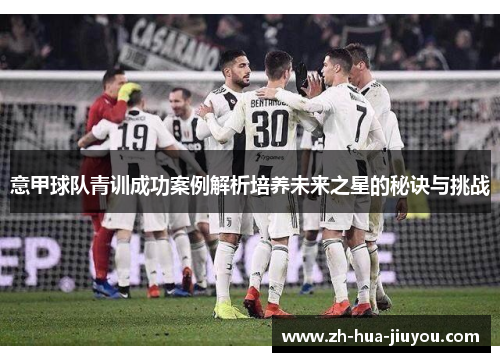 意甲球队青训成功案例解析培养未来之星的秘诀与挑战