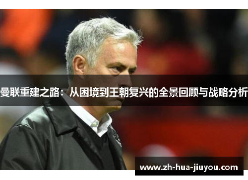 曼联重建之路：从困境到王朝复兴的全景回顾与战略分析