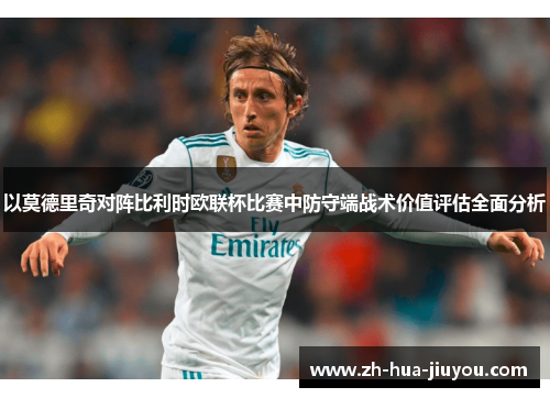 以莫德里奇对阵比利时欧联杯比赛中防守端战术价值评估全面分析