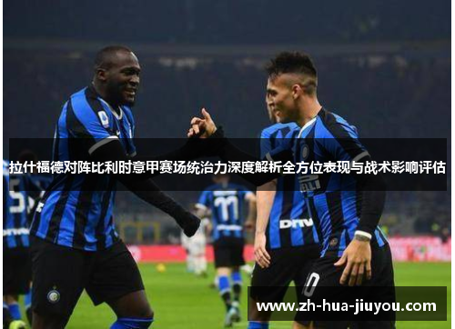 拉什福德对阵比利时意甲赛场统治力深度解析全方位表现与战术影响评估