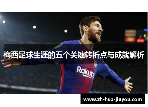 梅西足球生涯的五个关键转折点与成就解析