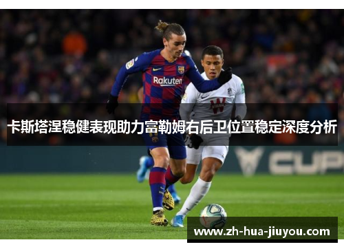 卡斯塔涅稳健表现助力富勒姆右后卫位置稳定深度分析