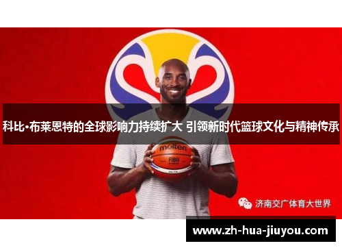 科比·布莱恩特的全球影响力持续扩大 引领新时代篮球文化与精神传承
