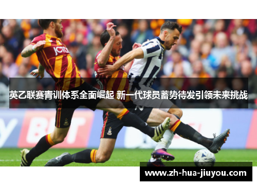 英乙联赛青训体系全面崛起 新一代球员蓄势待发引领未来挑战