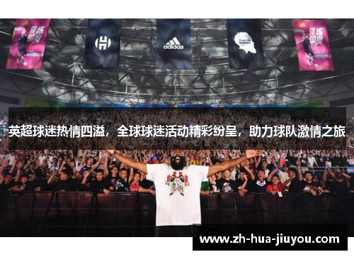 英超球迷热情四溢，全球球迷活动精彩纷呈，助力球队激情之旅