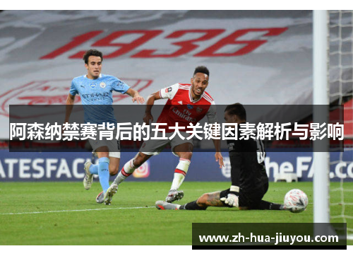阿森纳禁赛背后的五大关键因素解析与影响