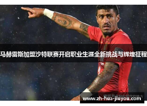 马赫雷斯加盟沙特联赛开启职业生涯全新挑战与辉煌征程